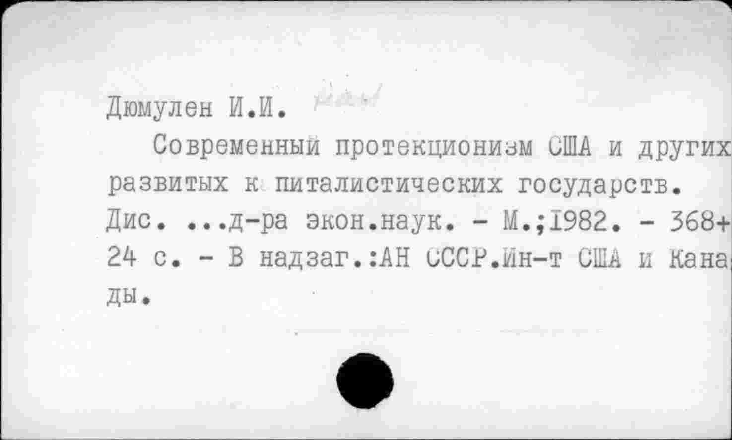 ﻿Дюмулен И.И.
Современный протекционизм США и других развитых к питалистических государств. Дис. ...д-ра экон.наук. - М.;1982. - 368+ 24 с. - В надзаг.:АН СССР.Ин-т США и Кана ды.